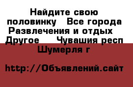 Найдите свою половинку - Все города Развлечения и отдых » Другое   . Чувашия респ.,Шумерля г.